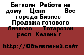 Биткоин! Работа на дому. › Цена ­ 100 - Все города Бизнес » Продажа готового бизнеса   . Татарстан респ.,Казань г.